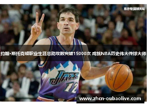 约翰·斯托克顿职业生涯总助攻数突破15000次 成就NBA历史伟大传球大师