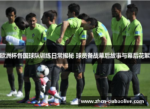 欧洲杯各国球队训练日常揭秘 球员备战幕后故事与幕后花絮
