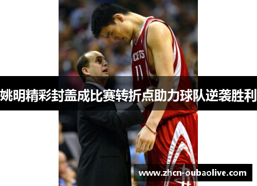 姚明精彩封盖成比赛转折点助力球队逆袭胜利