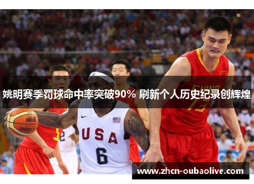 姚明赛季罚球命中率突破90% 刷新个人历史纪录创辉煌