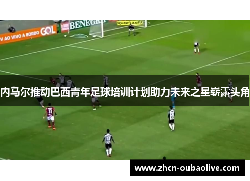 内马尔推动巴西青年足球培训计划助力未来之星崭露头角