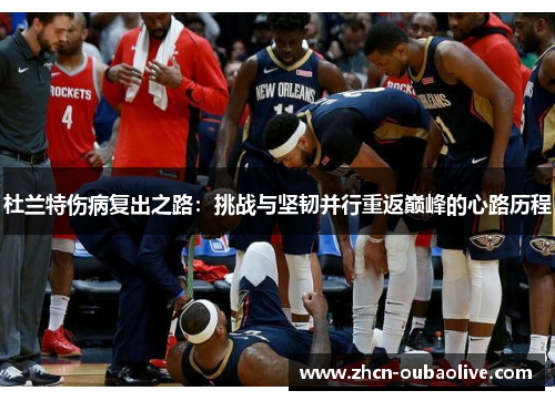 杜兰特伤病复出之路：挑战与坚韧并行重返巅峰的心路历程
