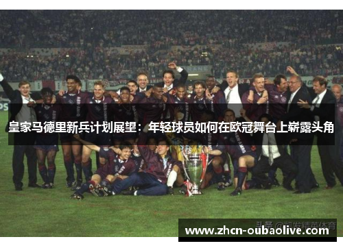 皇家马德里新兵计划展望：年轻球员如何在欧冠舞台上崭露头角