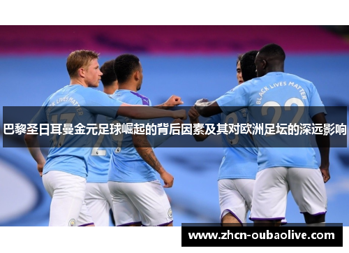 巴黎圣日耳曼金元足球崛起的背后因素及其对欧洲足坛的深远影响