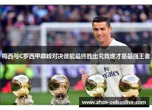 梅西与C罗西甲巅峰对决谁能最终胜出究竟谁才是最强王者