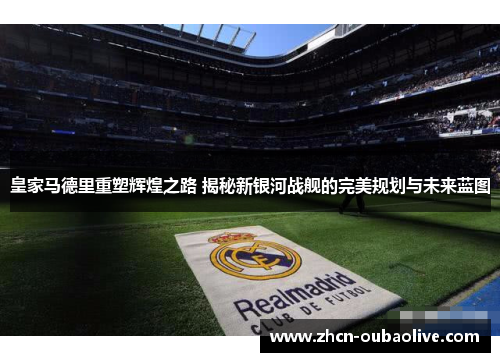 皇家马德里重塑辉煌之路 揭秘新银河战舰的完美规划与未来蓝图