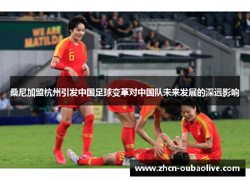 桑尼加盟杭州引发中国足球变革对中国队未来发展的深远影响