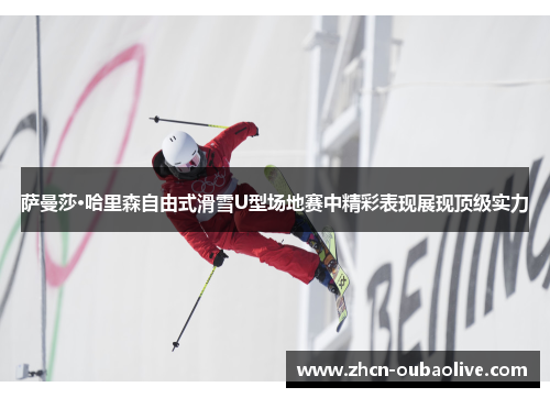 萨曼莎·哈里森自由式滑雪U型场地赛中精彩表现展现顶级实力