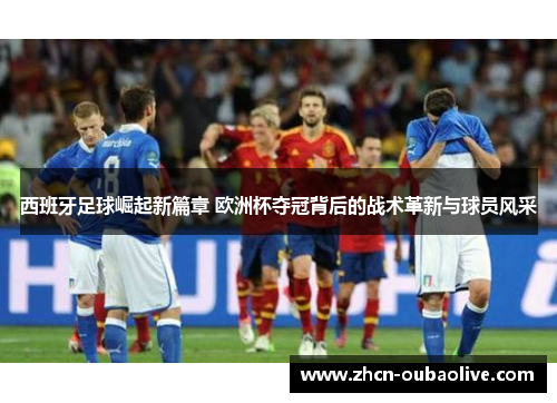 西班牙足球崛起新篇章 欧洲杯夺冠背后的战术革新与球员风采