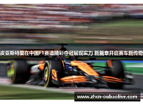 皮亚斯特里在中国F1赛道精彩夺冠展现实力 新篇章开启赛车新传奇