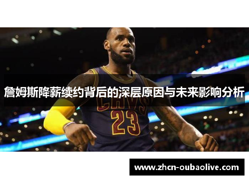 詹姆斯降薪续约背后的深层原因与未来影响分析