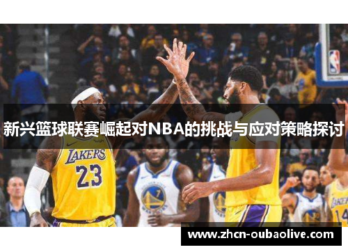 新兴篮球联赛崛起对NBA的挑战与应对策略探讨