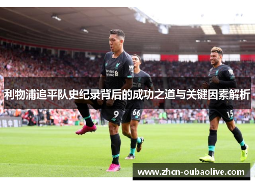 利物浦追平队史纪录背后的成功之道与关键因素解析