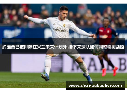 约维奇已被排除在米兰未来计划外 接下来球队如何调整引援战略