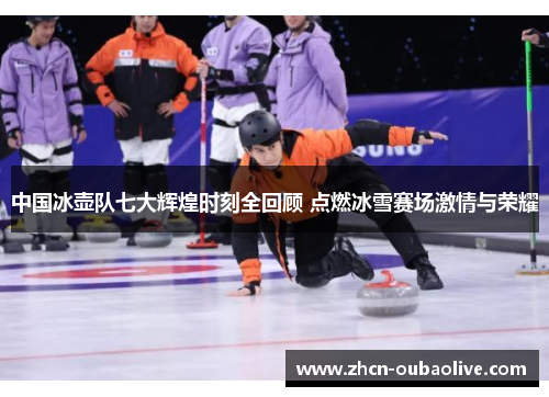 中国冰壶队七大辉煌时刻全回顾 点燃冰雪赛场激情与荣耀