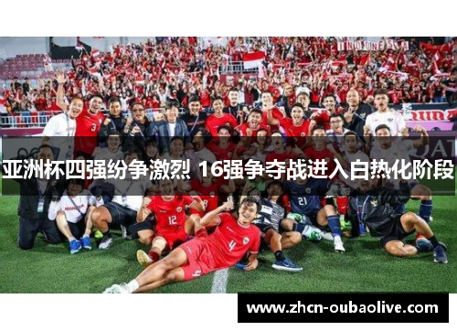 亚洲杯四强纷争激烈 16强争夺战进入白热化阶段