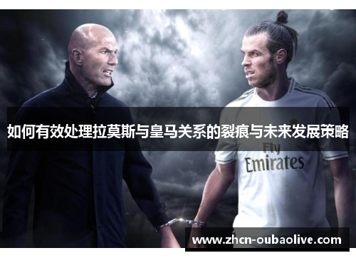 如何有效处理拉莫斯与皇马关系的裂痕与未来发展策略