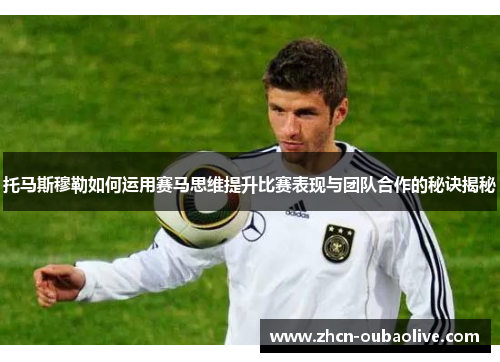 托马斯穆勒如何运用赛马思维提升比赛表现与团队合作的秘诀揭秘