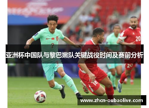 亚洲杯中国队与黎巴嫩队关键战役时间及赛前分析