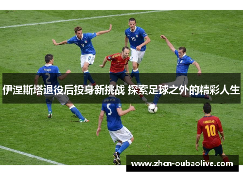 伊涅斯塔退役后投身新挑战 探索足球之外的精彩人生