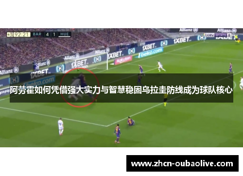 阿劳霍如何凭借强大实力与智慧稳固乌拉圭防线成为球队核心