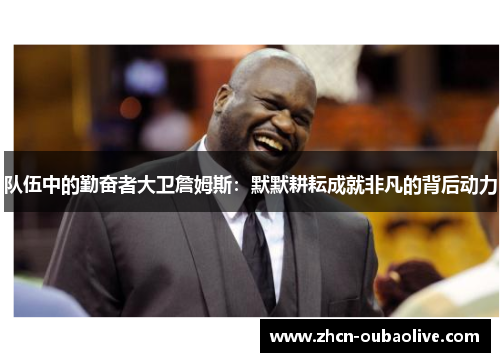 队伍中的勤奋者大卫詹姆斯：默默耕耘成就非凡的背后动力
