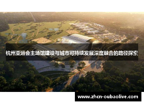 杭州亚运会主场馆建设与城市可持续发展深度融合的路径探索