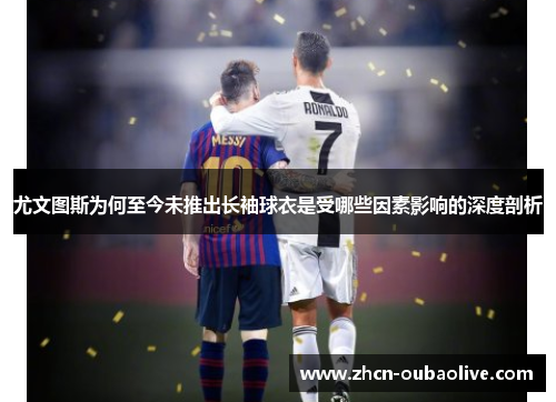 尤文图斯为何至今未推出长袖球衣是受哪些因素影响的深度剖析
