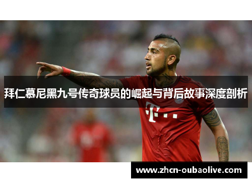 拜仁慕尼黑九号传奇球员的崛起与背后故事深度剖析