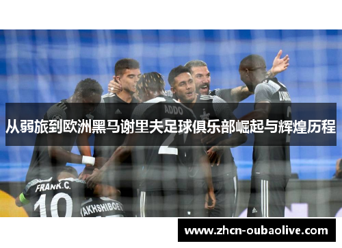 从弱旅到欧洲黑马谢里夫足球俱乐部崛起与辉煌历程