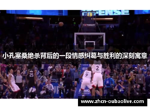 小孔塞桑绝杀背后的一段情感纠葛与胜利的深刻寓意