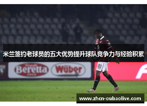 米兰签约老球员的五大优势提升球队竞争力与经验积累