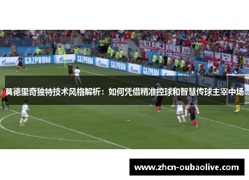莫德里奇独特技术风格解析：如何凭借精准控球和智慧传球主宰中场