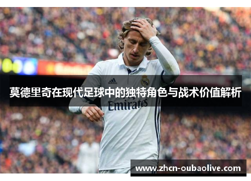 莫德里奇在现代足球中的独特角色与战术价值解析