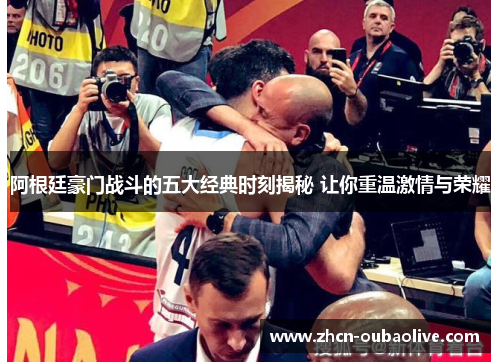 阿根廷豪门战斗的五大经典时刻揭秘 让你重温激情与荣耀