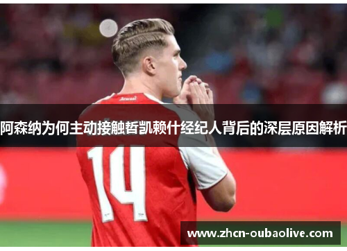 阿森纳为何主动接触哲凯赖什经纪人背后的深层原因解析