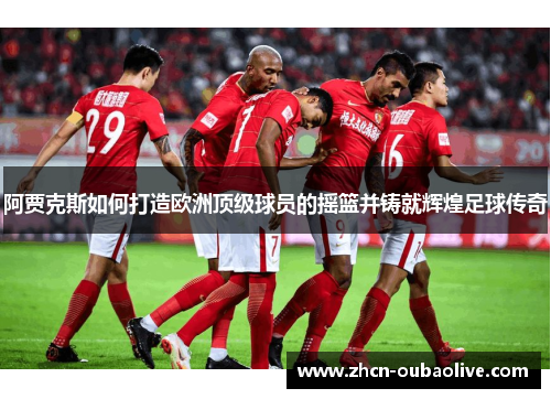 阿贾克斯如何打造欧洲顶级球员的摇篮并铸就辉煌足球传奇