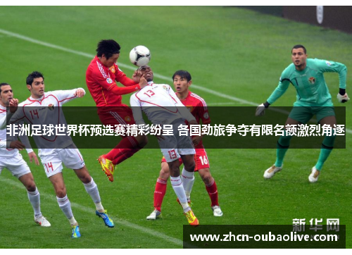 非洲足球世界杯预选赛精彩纷呈 各国劲旅争夺有限名额激烈角逐